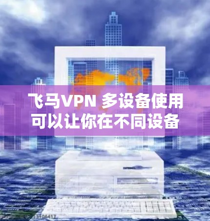 飞马VPN 多设备使用可以让你在不同设备上顺利访问受限的内容和服务。以下是使用飞马VPN 在多个设备上的详细指南